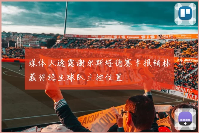 媒体人透露谢尔斯塔德赛季报销林葳将稳坐球队主控位置