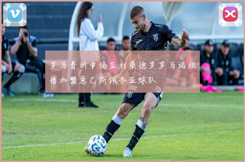 罗马青训中场亚利桑德罗罗马诺租借加盟意乙斯佩齐亚球队