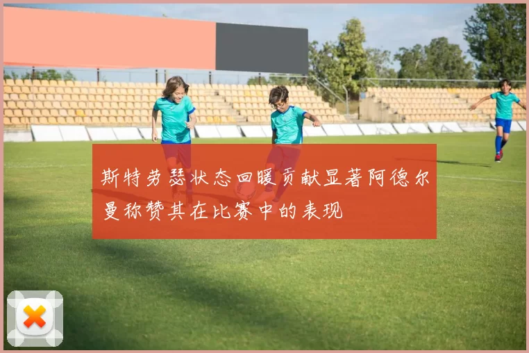 斯特劳瑟状态回暖贡献显著阿德尔曼称赞其在比赛中的表现