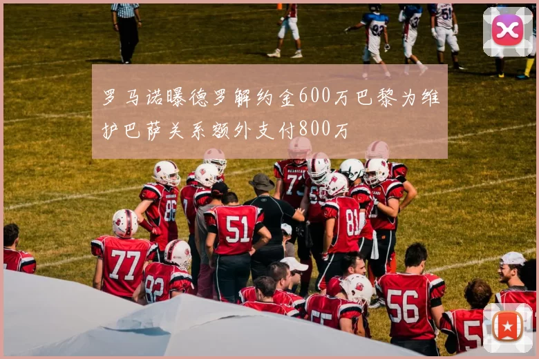 罗马诺曝德罗解约金600万巴黎为维护巴萨关系额外支付800万