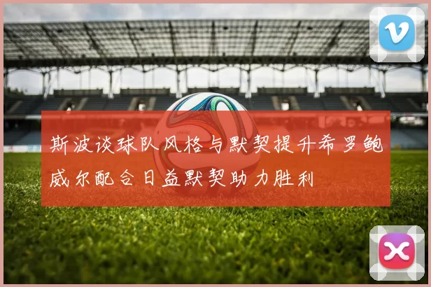 斯波谈球队风格与默契提升希罗鲍威尔配合日益默契助力胜利