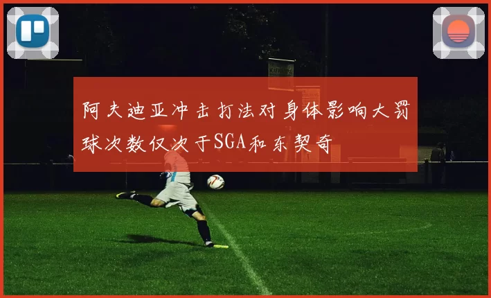 阿夫迪亚冲击打法对身体影响大罚球次数仅次于SGA和东契奇