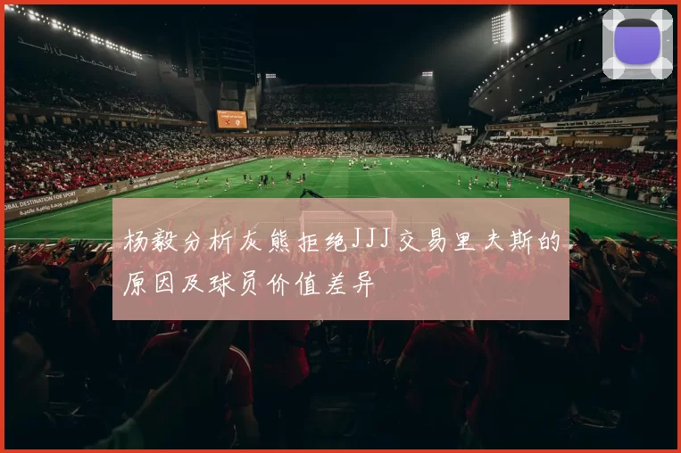 杨毅分析灰熊拒绝JJJ交易里夫斯的原因及球员价值差异