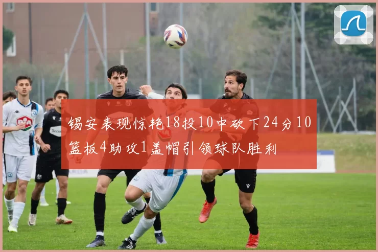 锡安表现惊艳18投10中砍下24分10篮板4助攻1盖帽引领球队胜利
