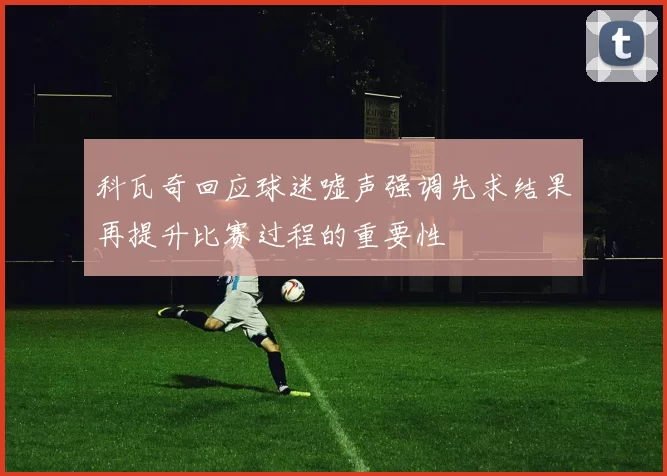 科瓦奇回应球迷嘘声强调先求结果再提升比赛过程的重要性