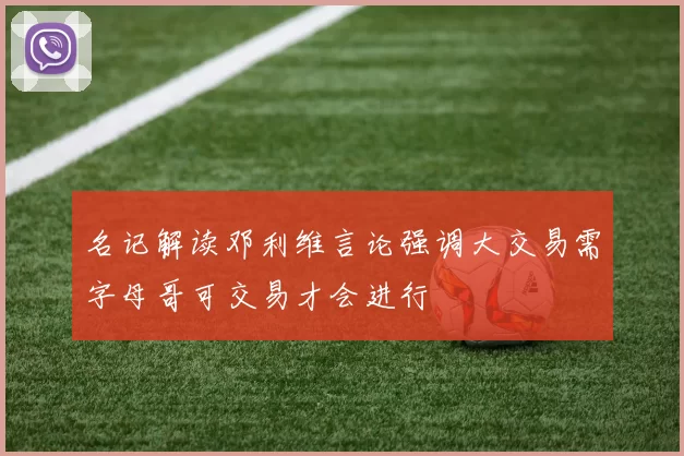 名记解读邓利维言论强调大交易需字母哥可交易才会进行